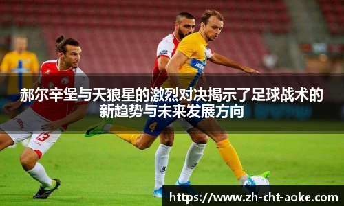 郝尔辛堡与天狼星的激烈对决揭示了足球战术的新趋势与未来发展方向
