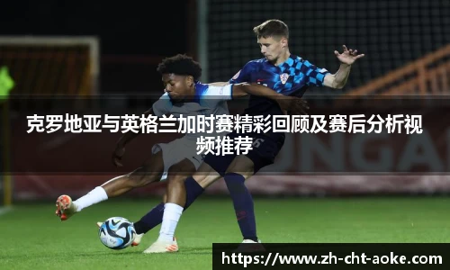 克罗地亚与英格兰加时赛精彩回顾及赛后分析视频推荐