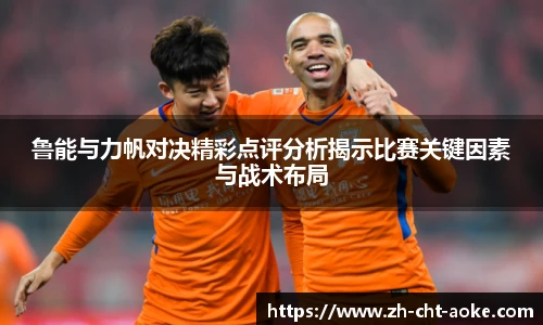 鲁能与力帆对决精彩点评分析揭示比赛关键因素与战术布局