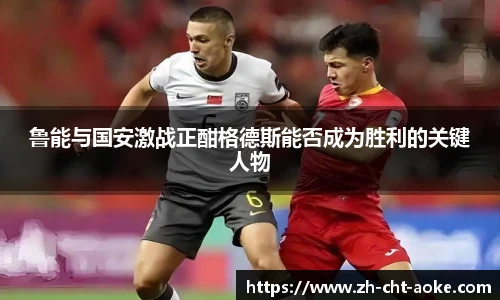 鲁能与国安激战正酣格德斯能否成为胜利的关键人物