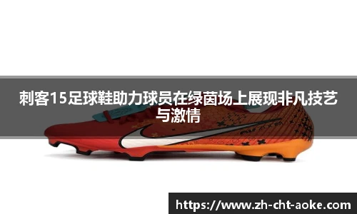 刺客15足球鞋助力球员在绿茵场上展现非凡技艺与激情