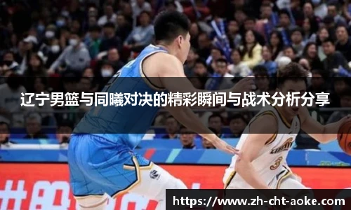 辽宁男篮与同曦对决的精彩瞬间与战术分析分享