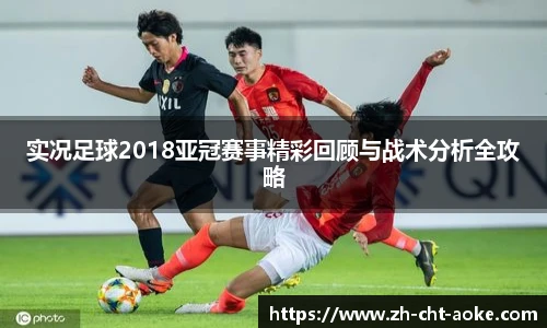 实况足球2018亚冠赛事精彩回顾与战术分析全攻略